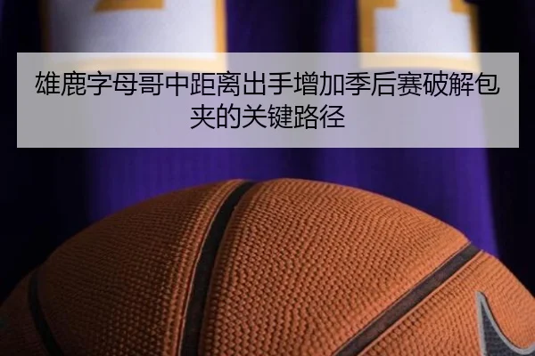 雄鹿字母哥中距离出手增加季后赛破解包夹的关键路径