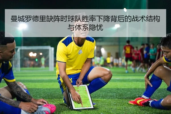 曼城罗德里缺阵时球队胜率下降背后的战术结构与体系隐忧