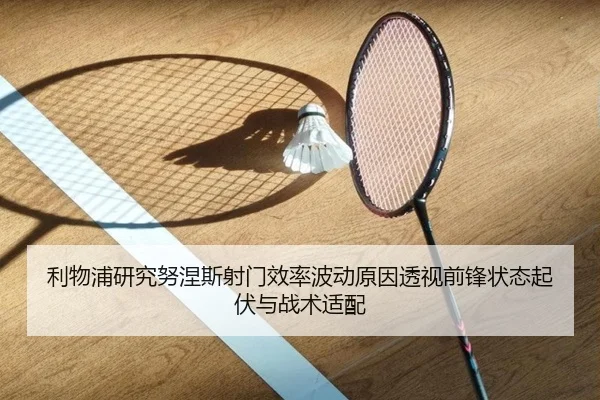 利物浦研究努涅斯射门效率波动原因透视前锋状态起伏与战术适配