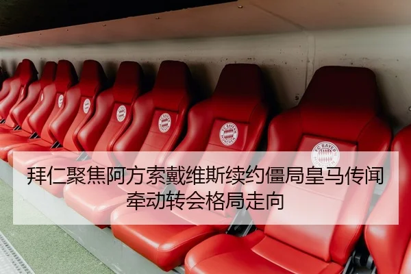 拜仁聚焦阿方索戴维斯续约僵局皇马传闻牵动转会格局走向 | kaiyun