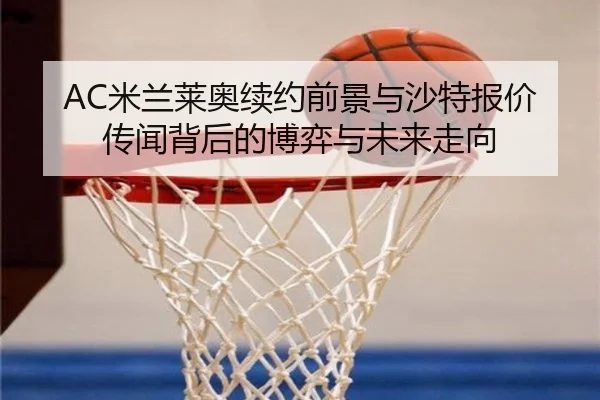 AC米兰莱奥续约前景与沙特报价传闻背后的博弈与未来走向 - kaiyun