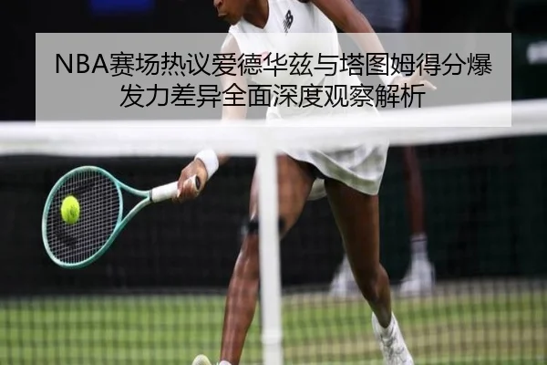 NBA赛场热议爱德华兹与塔图姆得分爆发力差异全面深度观察解析（kaiyun）