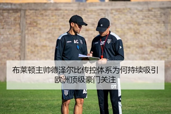 布莱顿主帅德泽尔比传控体系为何持续吸引欧洲顶级豪门关注（kaiyun）