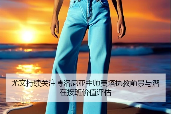 尤文持续关注博洛尼亚主帅莫塔执教前景与潜在接班价值评估（kaiyun）